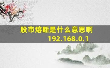 股市熔断是什么意思啊 192.168.0.1